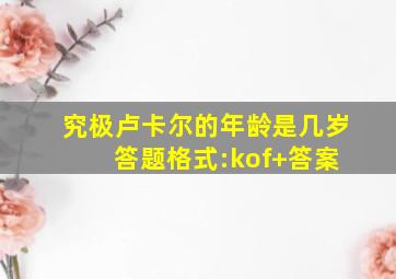 究极卢卡尔的年龄是几岁 答题格式:kof+答案